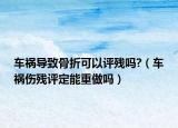 車禍導(dǎo)致骨折可以評殘嗎?（車禍傷殘?jiān)u定能重做嗎）