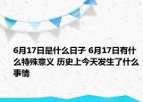 6月17日是什么日子 6月17日有什么特殊意義 歷史上今天發(fā)生了什么事情