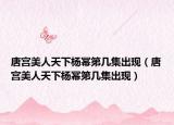唐宮美人天下楊冪第幾集出現(xiàn)（唐宮美人天下楊冪第幾集出現(xiàn)）