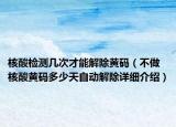 核酸檢測(cè)幾次才能解除黃碼（不做核酸黃碼多少天自動(dòng)解除詳細(xì)介紹）