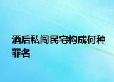 酒后私闖民宅構(gòu)成何種罪名