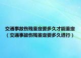 交通事故傷殘鑒定要多久才能鑒定（交通事故傷殘鑒定要多久進(jìn)行）