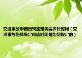 交通事故申請傷殘鑒定需要多長時間（交通事故傷殘鑒定申請時間是如何規(guī)定的）