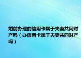 婚前辦理的信用卡屬于夫妻共同財產(chǎn)嗎（辦信用卡屬于夫妻共同財產(chǎn)嗎）