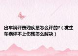 出車(chē)禍評(píng)傷殘疾是怎么評(píng)的?（發(fā)生車(chē)禍評(píng)不上傷殘?jiān)趺唇鉀Q）