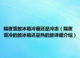隔夜飯放冰箱冷藏還是冷凍（隔夜飯冷的放冰箱還是熱的放詳細(xì)介紹）