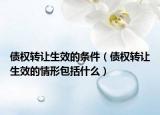 債權(quán)轉(zhuǎn)讓生效的條件（債權(quán)轉(zhuǎn)讓生效的情形包括什么）