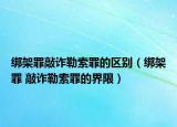 綁架罪敲詐勒索罪的區(qū)別（綁架罪 敲詐勒索罪的界限）