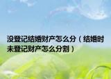 沒登記結(jié)婚財產(chǎn)怎么分（結(jié)婚時未登記財產(chǎn)怎么分割）