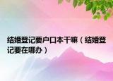結(jié)婚登記要戶口本干嘛（結(jié)婚登記要在哪辦）