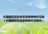 長期股權(quán)投資是否需要繳納印花稅（長期股權(quán)投資要繳納印花稅嗎）