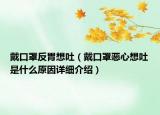 戴口罩反胃想吐（戴口罩惡心想吐是什么原因詳細(xì)介紹）