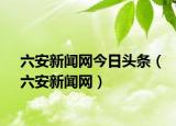 六安新聞網(wǎng)今日頭條（六安新聞網(wǎng)）