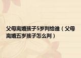 父母離婚孩子5歲判給誰（父母離婚五歲孩子怎么判）