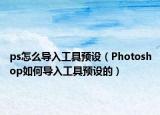ps怎么導入工具預設（Photoshop如何導入工具預設的）