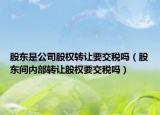 股東是公司股權(quán)轉(zhuǎn)讓要交稅嗎（股東間內(nèi)部轉(zhuǎn)讓股權(quán)要交稅嗎）
