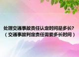 處理交通事故責任認定時間是多長?（交通事故判定責任需要多長時間）