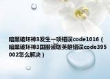 暗黑破壞神3發(fā)生一項(xiàng)錯(cuò)誤code1016（暗黑破壞神3國(guó)服讀取英雄錯(cuò)誤code395002怎么解決）