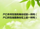 戶口本所在地和身份證的一樣嗎（戶口所在地跟身份證上的一樣嗎）