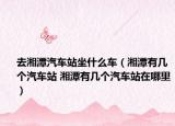 去湘潭汽車站坐什么車（湘潭有幾個(gè)汽車站 湘潭有幾個(gè)汽車站在哪里）
