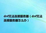 dnf無法連接服務(wù)器（dnf無法連接服務(wù)器怎么辦）