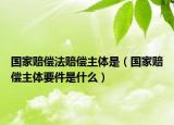 國(guó)家賠償法賠償主體是（國(guó)家賠償主體要件是什么）