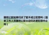 挪用公款如果歸還了就不成立犯罪嗎（國(guó)家工作人員挪用公款主動(dòng)歸還是犯罪中止嗎）
