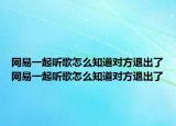 網(wǎng)易一起聽歌怎么知道對方退出了網(wǎng)易一起聽歌怎么知道對方退出了