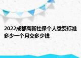 2022成都高新社保個(gè)人繳費(fèi)標(biāo)準(zhǔn)多少一個(gè)月交多少錢