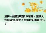 監(jiān)護人的監(jiān)護職責(zé)不包括（監(jiān)護人如何確定,監(jiān)護人的監(jiān)護職責(zé)有什么）