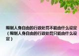 限制人身自由的行政處罰不能由什么設(shè)定（限制人身自由的行政處罰只能由什么設(shè)定）