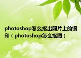 photoshop怎么摳出照片上的鋼?。╬hotoshop怎么摳圖）