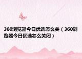 360瀏覽器今日優(yōu)選怎么關（360瀏覽器今日優(yōu)選怎么關閉）