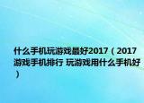 什么手機玩游戲最好2017（2017游戲手機排行 玩游戲用什么手機好）