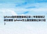 iphone如何查看復(fù)制記錄（蘋果復(fù)制記錄在哪里 iphone怎么查找復(fù)制記錄介紹）