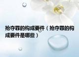 搶奪罪的構(gòu)成要件（搶奪罪的構(gòu)成要件是哪些）