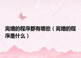 離婚的程序都有哪些（離婚的程序是什么）