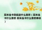 買米當(dāng)卡到底是什么意思（買米當(dāng)卡什么意思 買米當(dāng)卡什么意思泰語）