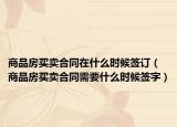 商品房買賣合同在什么時候簽訂（商品房買賣合同需要什么時候簽字）