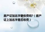 房產(chǎn)證加名字要收費(fèi)嗎?（房產(chǎn)證上加名字是否收費(fèi)）