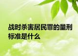 戰(zhàn)時(shí)殺害居民罪的量刑標(biāo)準(zhǔn)是什么