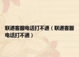 聯(lián)通客服電話打不通（聯(lián)通客服電話打不通）