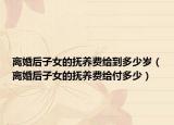 離婚后子女的撫養(yǎng)費(fèi)給到多少歲（離婚后子女的撫養(yǎng)費(fèi)給付多少）