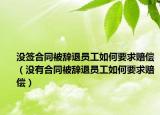 沒簽合同被辭退員工如何要求賠償（沒有合同被辭退員工如何要求賠償）