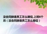 沒合同辭退員工怎么賠償,上班6個月（沒合同辭退員工怎么賠償）