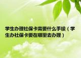 學(xué)生辦理社保卡需要什么手續(xù)（學(xué)生辦社?？ㄒ谀睦锶マk理）