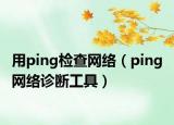 用ping檢查網(wǎng)絡(luò)（ping 網(wǎng)絡(luò)診斷工具）