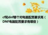 cf和dnf哪個(gè)對(duì)電腦配置要求高（DNF電腦配置要求有哪些）