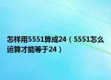 怎樣用5551算成24（5551怎么運(yùn)算才能等于24）