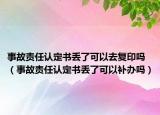 事故責任認定書丟了可以去復印嗎（事故責任認定書丟了可以補辦嗎）